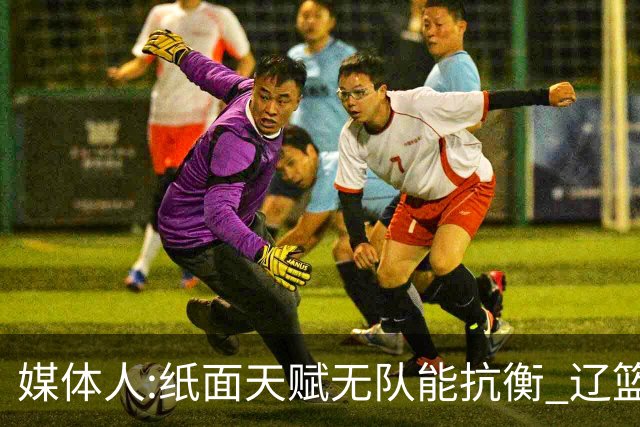 媒体人:纸面天赋无队能抗衡 辽篮王朝呼之欲出